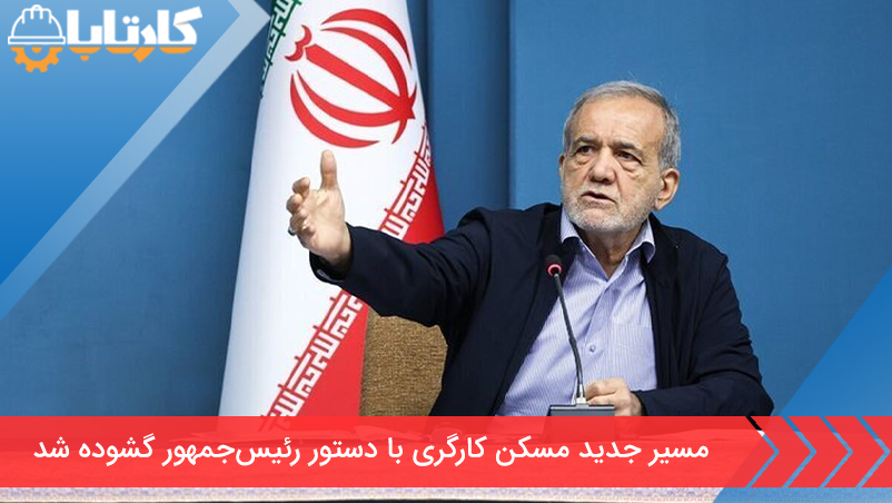 مسیر جدید مسکن کارگری با دستور رئیس‌جمهور گشوده شد